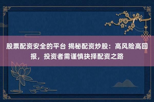 股票配资安全的平台 揭秘配资炒股：高风险高回报，投资者需谨慎抉择配资之路