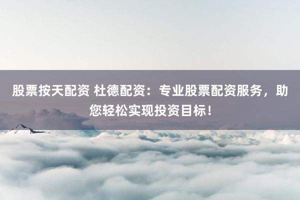 股票按天配资 杜德配资：专业股票配资服务，助您轻松实现投资目标！