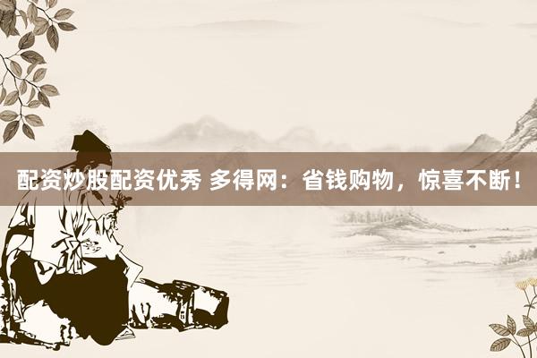 配资炒股配资优秀 多得网：省钱购物，惊喜不断！