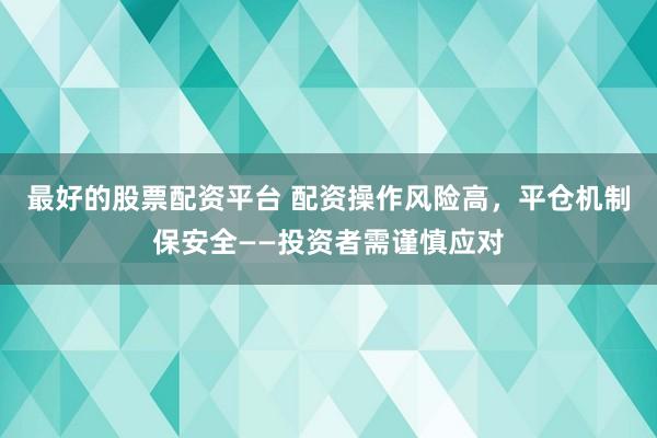 最好的股票配资平台 配资操作风险高，平仓机制保安全——投资者需谨慎应对