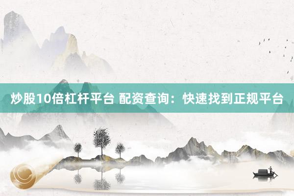 炒股10倍杠杆平台 配资查询：快速找到正规平台