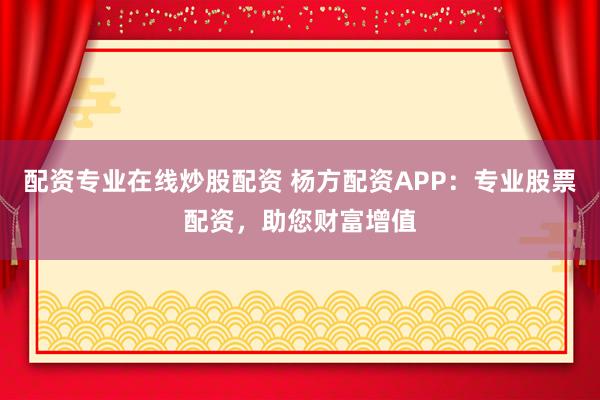 配资专业在线炒股配资 杨方配资APP：专业股票配资，助您财富增值