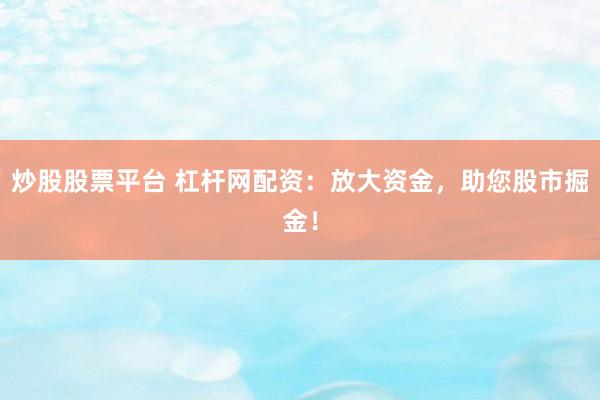 炒股股票平台 杠杆网配资：放大资金，助您股市掘金！