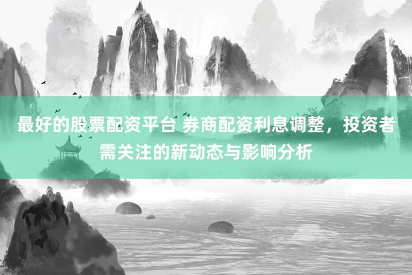 最好的股票配资平台 券商配资利息调整，投资者需关注的新动态与影响分析