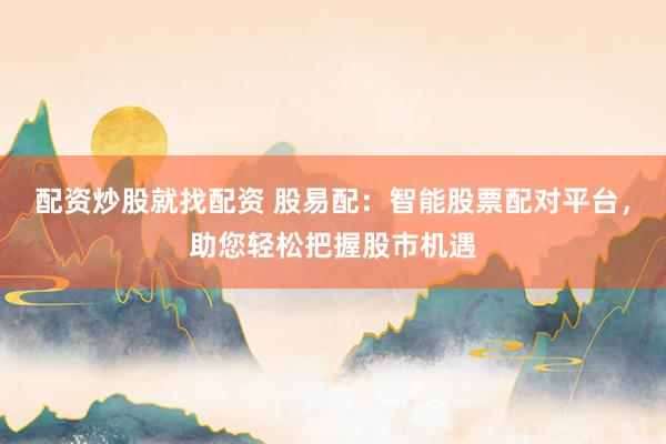 配资炒股就找配资 股易配：智能股票配对平台，助您轻松把握股市机遇