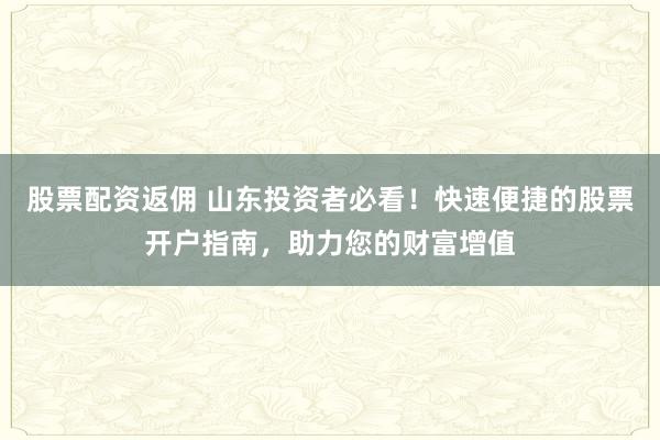 股票配资返佣 山东投资者必看！快速便捷的股票开户指南，助力您的财富增值
