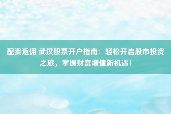 配资返佣 武汉股票开户指南：轻松开启股市投资之旅，掌握财富增值新机遇！
