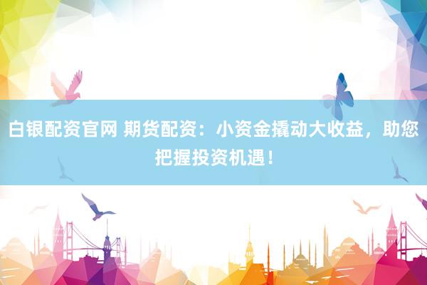 白银配资官网 期货配资：小资金撬动大收益，助您把握投资机遇！
