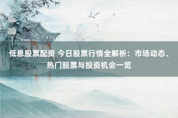 低息股票配资 今日股票行情全解析：市场动态、热门股票与投资机会一览