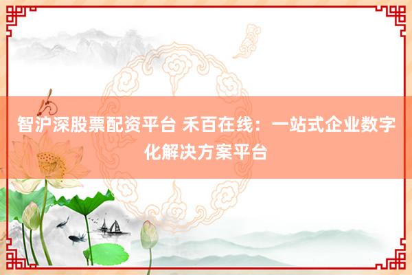智沪深股票配资平台 禾百在线：一站式企业数字化解决方案平台