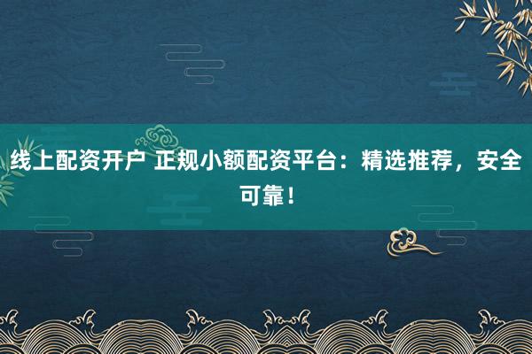 线上配资开户 正规小额配资平台：精选推荐，安全可靠！