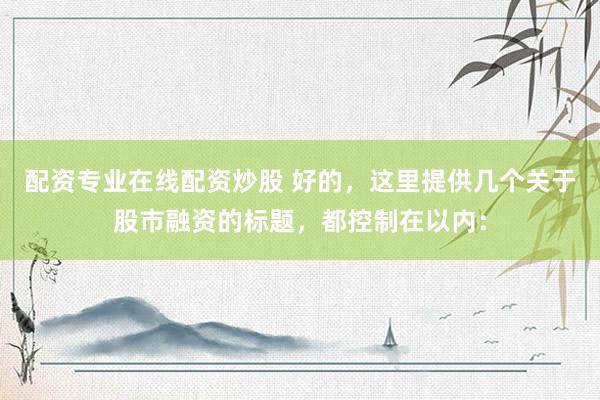 配资专业在线配资炒股 好的，这里提供几个关于股市融资的标题，都控制在以内：