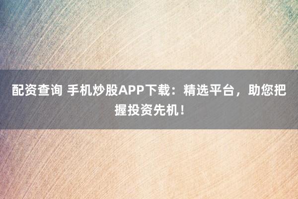 配资查询 手机炒股APP下载：精选平台，助您把握投资先机！
