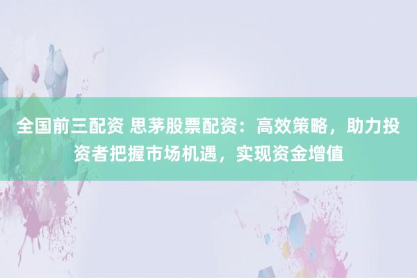 全国前三配资 思茅股票配资：高效策略，助力投资者把握市场机遇，实现资金增值