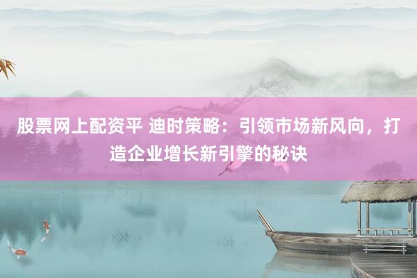 股票网上配资平 迪时策略：引领市场新风向，打造企业增长新引擎的秘诀