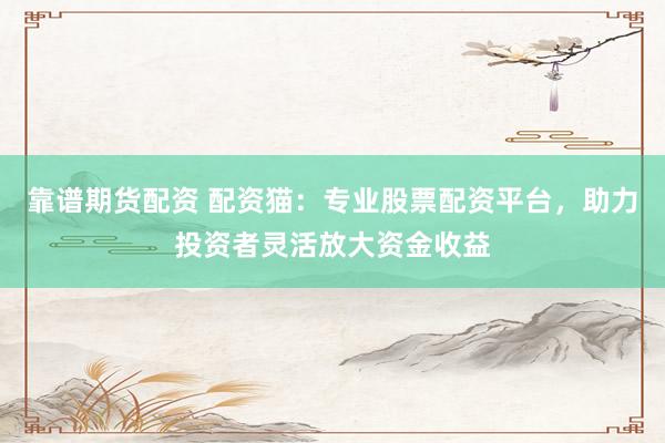 靠谱期货配资 配资猫：专业股票配资平台，助力投资者灵活放大资金收益