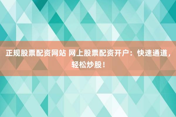 正规股票配资网站 网上股票配资开户：快速通道，轻松炒股！