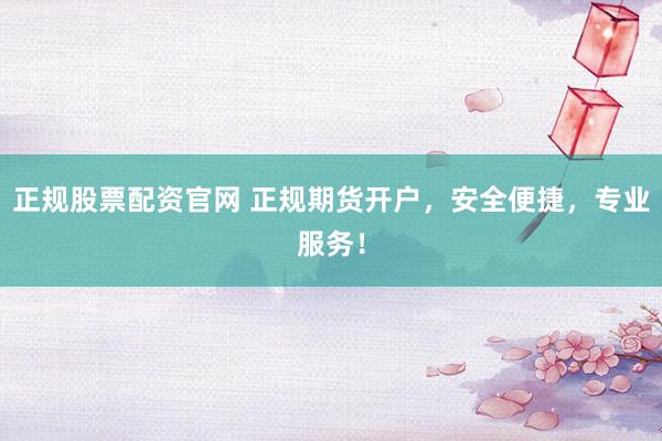 正规股票配资官网 正规期货开户，安全便捷，专业服务！