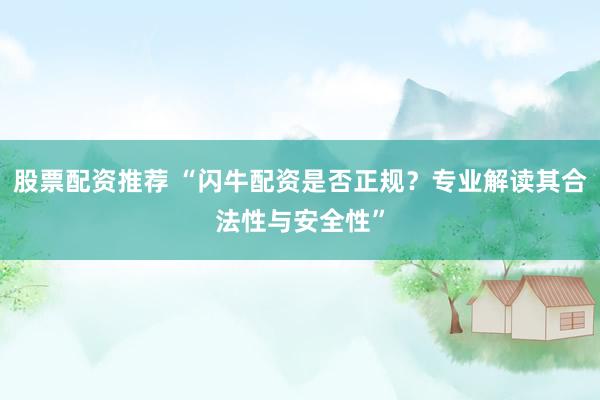 股票配资推荐 “闪牛配资是否正规？专业解读其合法性与安全性”