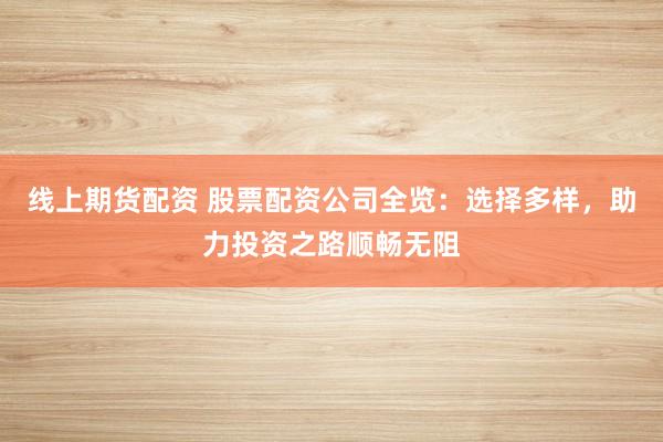 线上期货配资 股票配资公司全览：选择多样，助力投资之路顺畅无阻