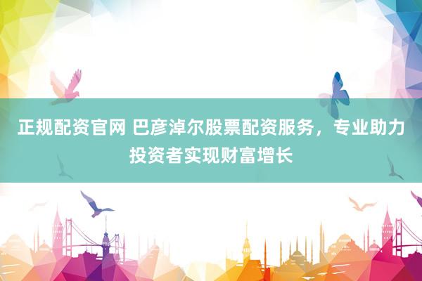 正规配资官网 巴彦淖尔股票配资服务，专业助力投资者实现财富增长