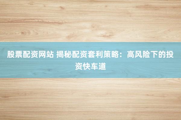 股票配资网站 揭秘配资套利策略：高风险下的投资快车道