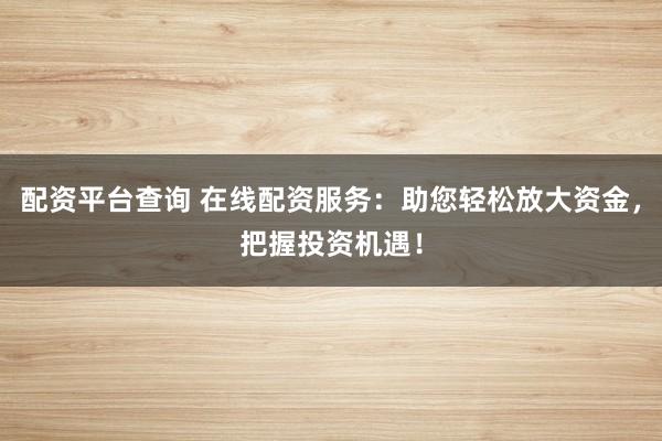 配资平台查询 在线配资服务：助您轻松放大资金，把握投资机遇！