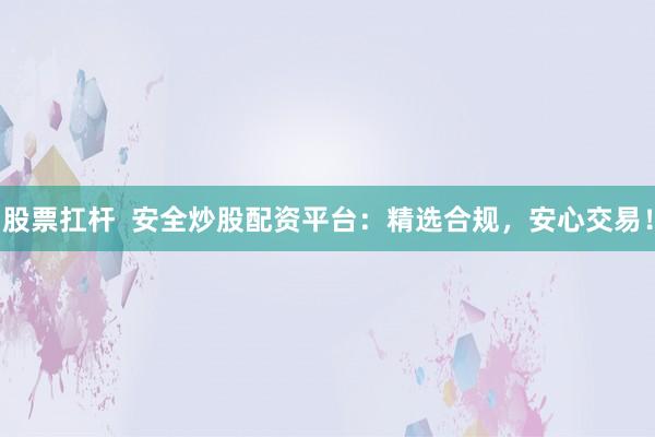 股票扛杆  安全炒股配资平台：精选合规，安心交易！