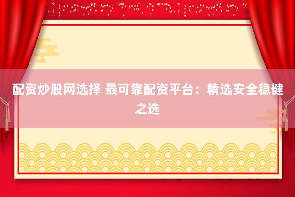 配资炒股网选择 最可靠配资平台：精选安全稳健之选