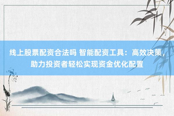 线上股票配资合法吗 智能配资工具：高效决策，助力投资者轻松实现资金优化配置