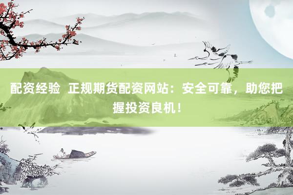 配资经验  正规期货配资网站：安全可靠，助您把握投资良机！