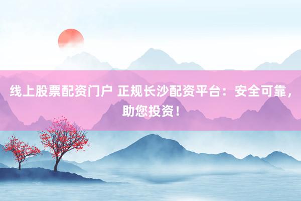 线上股票配资门户 正规长沙配资平台：安全可靠，助您投资！