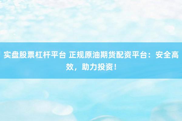 实盘股票杠杆平台 正规原油期货配资平台：安全高效，助力投资！