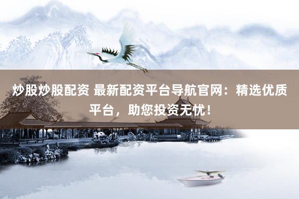 炒股炒股配资 最新配资平台导航官网：精选优质平台，助您投资无忧！