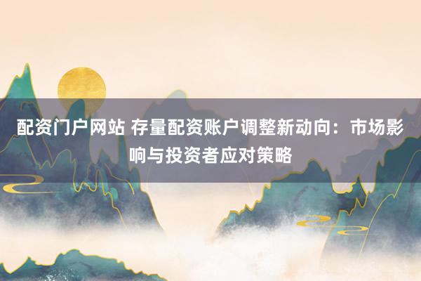 配资门户网站 存量配资账户调整新动向：市场影响与投资者应对策略