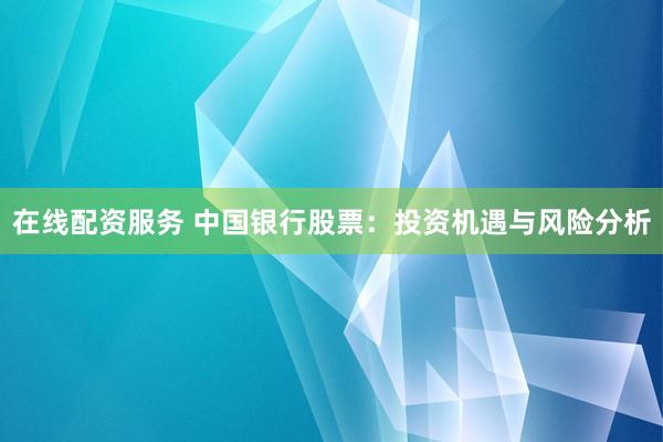 在线配资服务 中国银行股票：投资机遇与风险分析