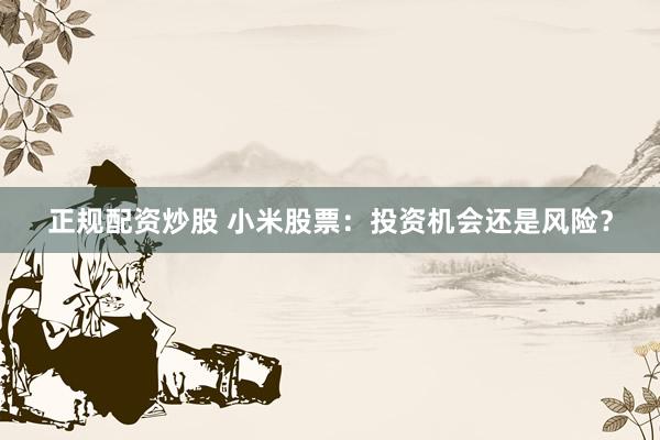 正规配资炒股 小米股票：投资机会还是风险？