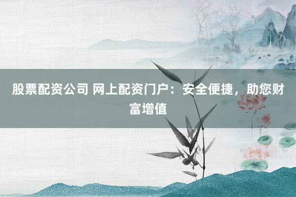 股票配资公司 网上配资门户：安全便捷，助您财富增值