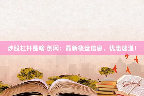 炒股杠杆是啥 创网：最新楼盘信息，优惠速递！