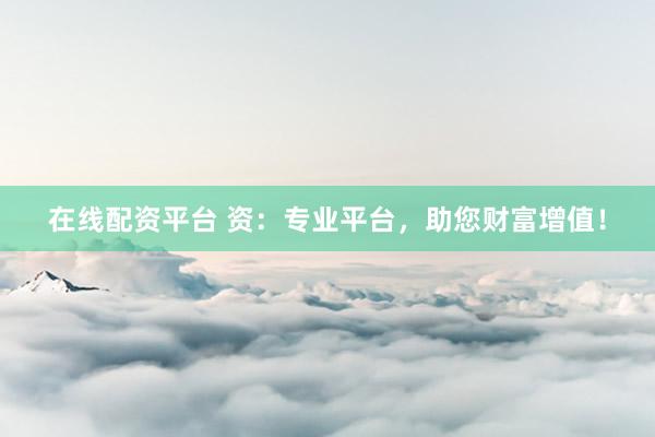 在线配资平台 资：专业平台，助您财富增值！