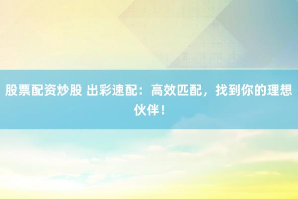股票配资炒股 出彩速配：高效匹配，找到你的理想伙伴！