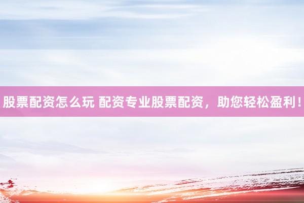 股票配资怎么玩 配资专业股票配资，助您轻松盈利！