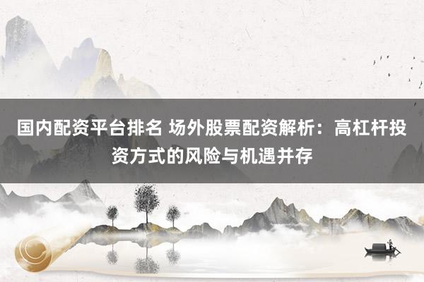 国内配资平台排名 场外股票配资解析：高杠杆投资方式的风险与机遇并存