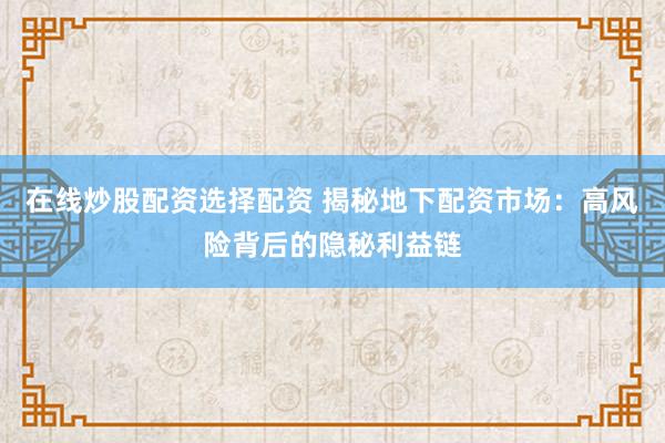 在线炒股配资选择配资 揭秘地下配资市场：高风险背后的隐秘利益链
