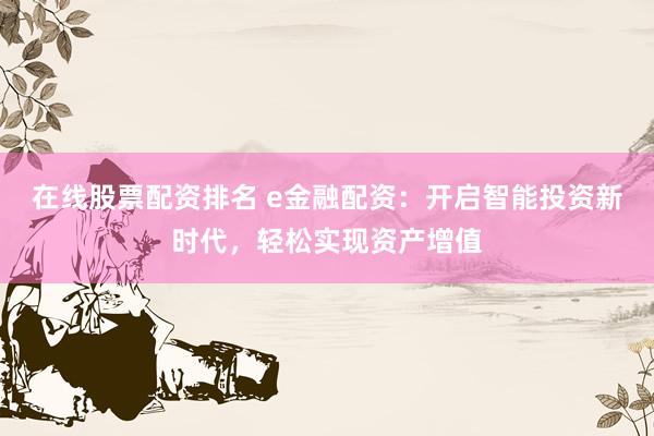 在线股票配资排名 e金融配资：开启智能投资新时代，轻松实现资产增值