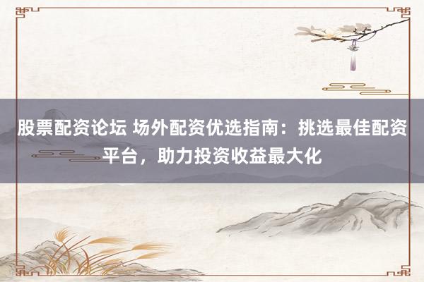 股票配资论坛 场外配资优选指南：挑选最佳配资平台，助力投资收益最大化