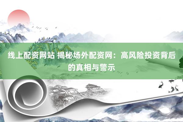 线上配资网站 揭秘场外配资网：高风险投资背后的真相与警示