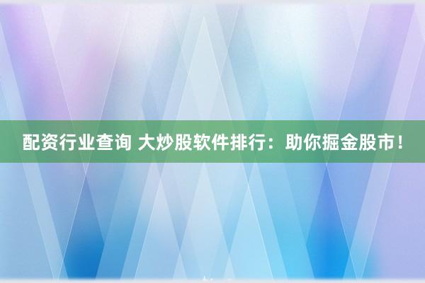 配资行业查询 大炒股软件排行：助你掘金股市！