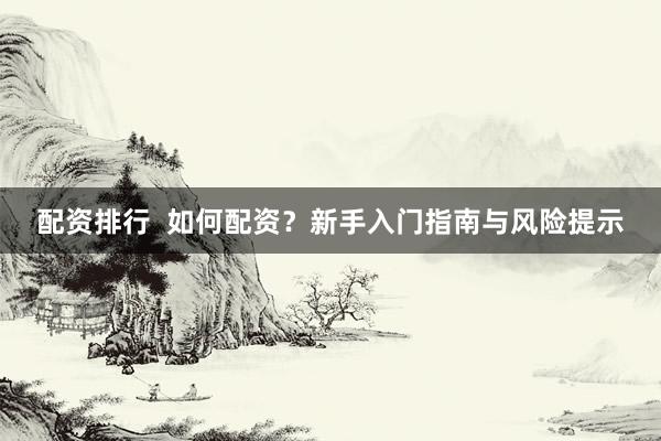 配资排行  如何配资？新手入门指南与风险提示