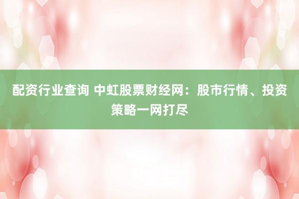 配资行业查询 中虹股票财经网：股市行情、投资策略一网打尽